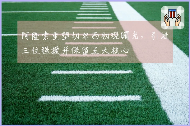 阿隆索重塑切尔西初现曙光,引进三位强援并保留五大核心