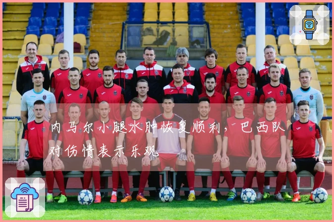 内马尔小腿水肿恢复顺利，巴西队对伤情表示乐观